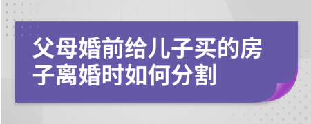 父母婚前给儿子买的房子离婚时如何分割