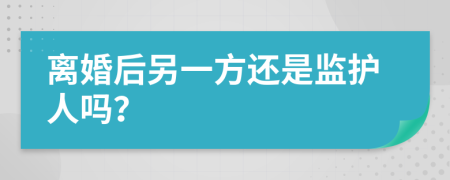 离婚后另一方还是监护人吗？