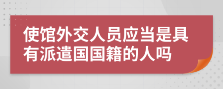 使馆外交人员应当是具有派遣国国籍的人吗