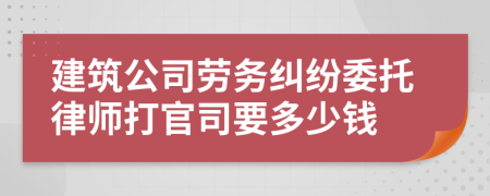 建筑公司劳务纠纷委托律师打官司要多少钱