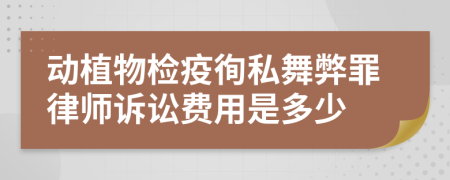 动植物检疫徇私舞弊罪律师诉讼费用是多少