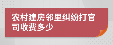 农村建房邻里纠纷打官司收费多少