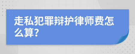 走私犯罪辩护律师费怎么算？