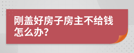 刚盖好房子房主不给钱怎么办？