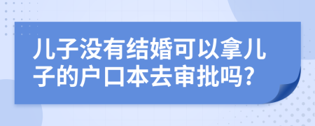 儿子没有结婚可以拿儿子的户口本去审批吗?