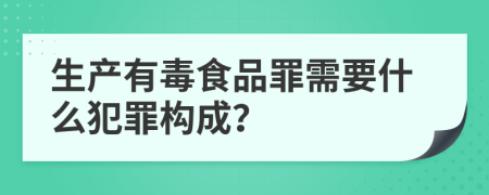 生产有毒食品罪需要什么犯罪构成？