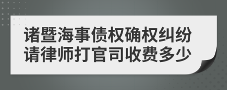 诸暨海事债权确权纠纷请律师打官司收费多少