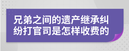 兄弟之间的遗产继承纠纷打官司是怎样收费的