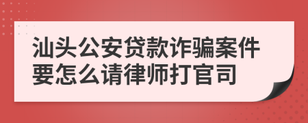 汕头公安贷款诈骗案件要怎么请律师打官司