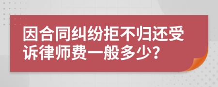 因合同纠纷拒不归还受诉律师费一般多少？