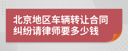 北京地区车辆转让合同纠纷请律师要多少钱