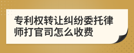 专利权转让纠纷委托律师打官司怎么收费