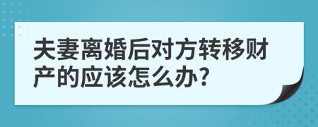 夫妻离婚后对方转移财产的应该怎么办?