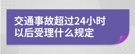 交通事故超过24小时以后受理什么规定