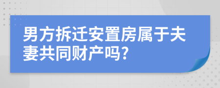 男方拆迁安置房属于夫妻共同财产吗?