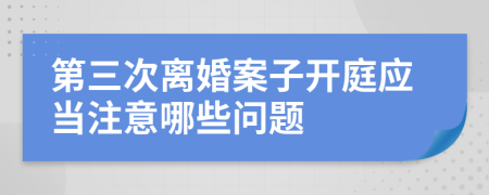 第三次离婚案子开庭应当注意哪些问题