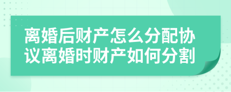 离婚后财产怎么分配协议离婚时财产如何分割