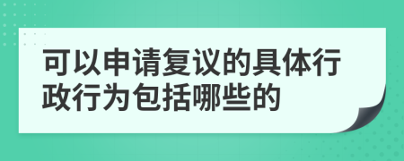 可以申请复议的具体行政行为包括哪些的