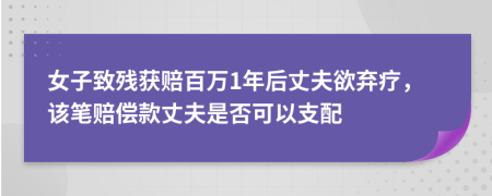 女子致残获赔百万1年后丈夫欲弃疗，该笔赔偿款丈夫是否可以支配