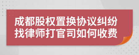 成都股权置换协议纠纷找律师打官司如何收费
