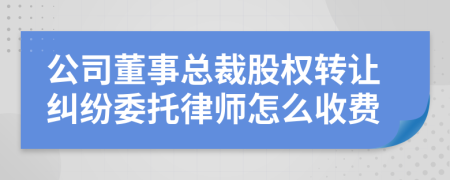 公司董事总裁股权转让纠纷委托律师怎么收费