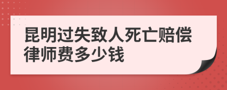 昆明过失致人死亡赔偿律师费多少钱