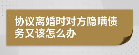 协议离婚时对方隐瞒债务又该怎么办