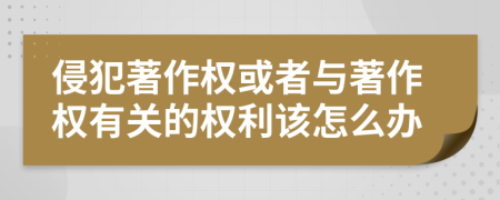 侵犯著作权或者与著作权有关的权利该怎么办