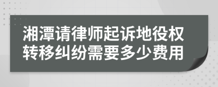 湘潭请律师起诉地役权转移纠纷需要多少费用