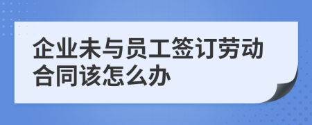 企业未与员工签订劳动合同该怎么办