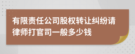 有限责任公司股权转让纠纷请律师打官司一般多少钱