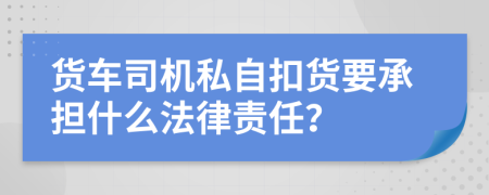 货车司机私自扣货要承担什么法律责任？