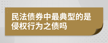 民法债券中最典型的是侵权行为之债吗