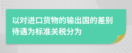 以对进口货物的输出国的差别待遇为标准关税分为