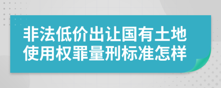 非法低价出让国有土地使用权罪量刑标准怎样