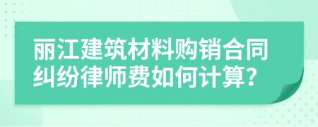 丽江建筑材料购销合同纠纷律师费如何计算？