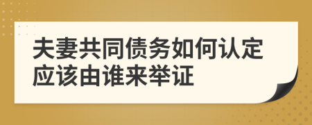 夫妻共同债务如何认定应该由谁来举证