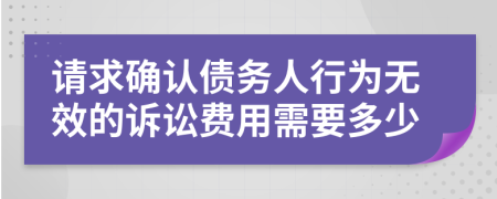 请求确认债务人行为无效的诉讼费用需要多少