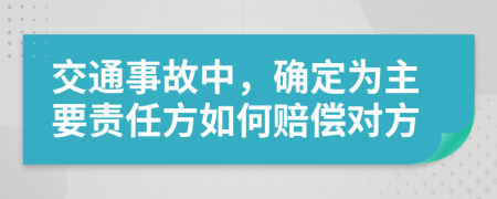 交通事故中，确定为主要责任方如何赔偿对方