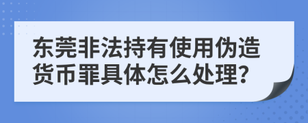 东莞非法持有使用伪造货币罪具体怎么处理？