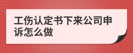 工伤认定书下来公司申诉怎么做