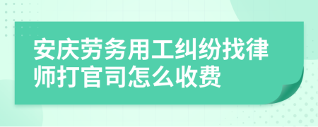 安庆劳务用工纠纷找律师打官司怎么收费