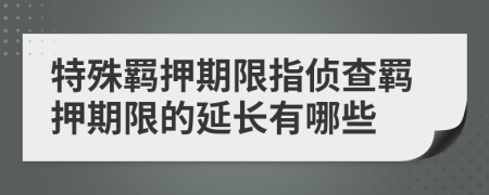 特殊羁押期限指侦查羁押期限的延长有哪些