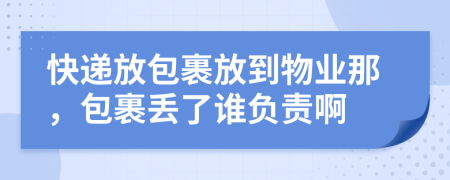 快递放包裹放到物业那，包裹丢了谁负责啊