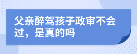 父亲醉驾孩子政审不会过，是真的吗