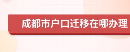 成都市户口迁移在哪办理