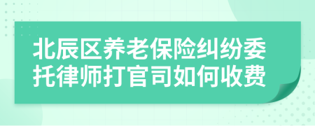 北辰区养老保险纠纷委托律师打官司如何收费