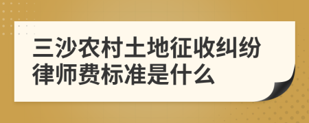 三沙农村土地征收纠纷律师费标准是什么