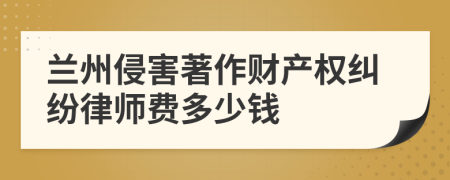 兰州侵害著作财产权纠纷律师费多少钱