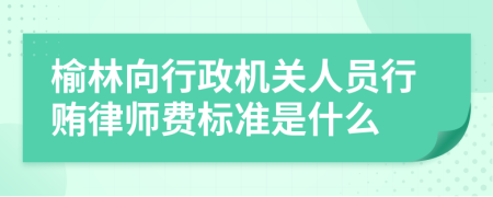 榆林向行政机关人员行贿律师费标准是什么